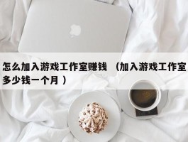 怎么加入游戏工作室赚钱 （加入游戏工作室多少钱一个月 ）