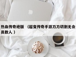热血传奇绝版 （超变传奇手游刀刀切割无会员散人 ）