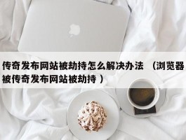 传奇发布网站被劫持怎么解决办法 （浏览器被传奇发布网站被劫持 ）