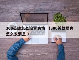 300英雄怎么设置表情 （300英雄局内怎么发消息 ）