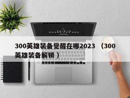 300英雄装备觉醒在哪2023 （300英雄装备解锁 ）