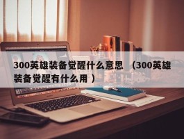 300英雄装备觉醒什么意思 （300英雄装备觉醒有什么用 ）