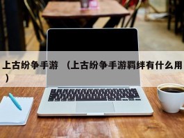上古纷争手游 （上古纷争手游羁绊有什么用 ）