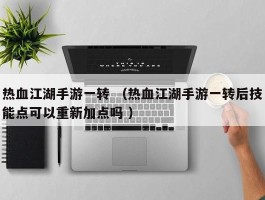 热血江湖手游一转 （热血江湖手游一转后技能点可以重新加点吗 ）