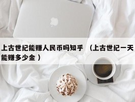 上古世纪能赚人民币吗知乎 （上古世纪一天能赚多少金 ）