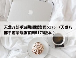 天龙八部手游荣耀版官网5173 （天龙八部手游荣耀版官网5173版本 ）