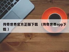 传奇世界官方正版下载 （传奇世界app下载 ）