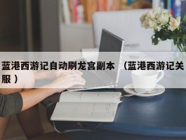 蓝港西游记自动刷龙宫副本 （蓝港西游记关服 ）