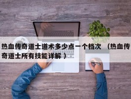 热血传奇道士道术多少点一个档次 （热血传奇道士所有技能详解 ）