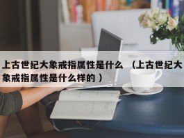上古世纪大象戒指属性是什么 （上古世纪大象戒指属性是什么样的 ）