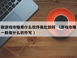 做游戏攻略用什么软件做比较好 （游戏攻略一般用什么软件写 ）