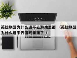 英雄联盟为什么进不去游戏里面 （英雄联盟为什么进不去游戏里面了 ）