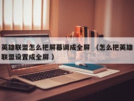 英雄联盟怎么把屏幕调成全屏 （怎么把英雄联盟设置成全屏 ）