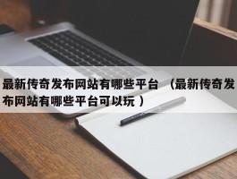 最新传奇发布网站有哪些平台 （最新传奇发布网站有哪些平台可以玩 ）