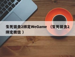 生死狙击2绑定WeGame （生死狙击2绑定微信 ）
