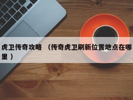 虎卫传奇攻略 （传奇虎卫刷新位置地点在哪里 ）