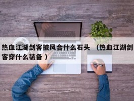 热血江湖剑客披风合什么石头 （热血江湖剑客穿什么装备 ）
