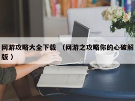 网游攻略大全下载 （网游之攻略你的心破解版 ）