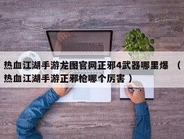 热血江湖手游龙图官网正邪4武器哪里爆 （热血江湖手游正邪枪哪个厉害 ）