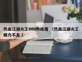 热血江湖火工800熟练度 （热血江湖火工精力不足 ）