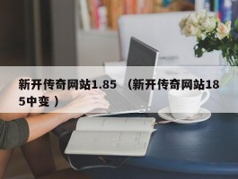新开传奇网站1.85 （新开传奇网站185中变 ）