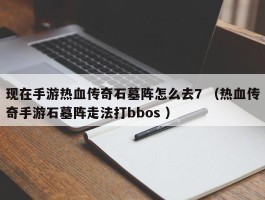 现在手游热血传奇石墓阵怎么去7 （热血传奇手游石墓阵走法打bbos ）