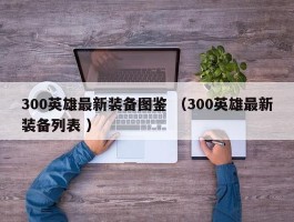 300英雄最新装备图鉴 （300英雄最新装备列表 ）