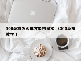 300英雄怎么样才能抗泉水 （300英雄教学 ）