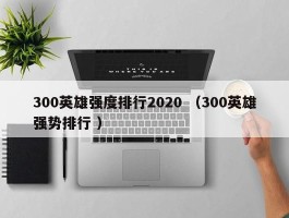 300英雄强度排行2020 （300英雄强势排行 ）