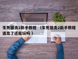 生死狙击2新手教程 （生死狙击2新手教程退出了还能玩吗 ）