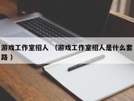 游戏工作室招人 （游戏工作室招人是什么套路 ）