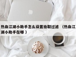 热血江湖小助手怎么设置拾取过滤 （热血江湖小助手在哪 ）