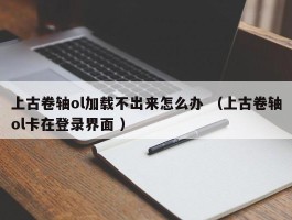 上古卷轴ol加载不出来怎么办 （上古卷轴ol卡在登录界面 ）