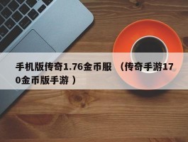 手机版传奇1.76金币服 （传奇手游170金币版手游 ）