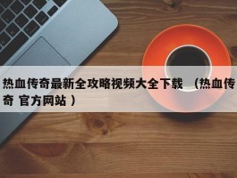 热血传奇最新全攻略视频大全下载 （热血传奇 官方网站 ）