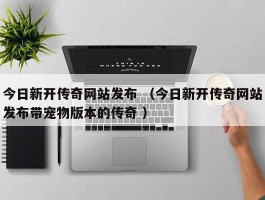 今日新开传奇网站发布 （今日新开传奇网站发布带宠物版本的传奇 ）
