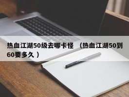 热血江湖50级去哪卡怪 （热血江湖50到60要多久 ）