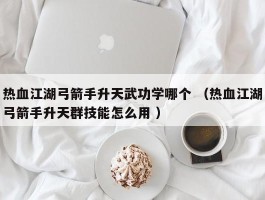 热血江湖弓箭手升天武功学哪个 （热血江湖弓箭手升天群技能怎么用 ）