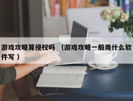 游戏攻略算侵权吗 （游戏攻略一般用什么软件写 ）