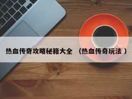 热血传奇攻略秘籍大全 （热血传奇玩法 ）
