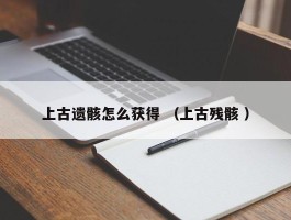 上古遗骸怎么获得 （上古残骸 ）