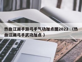 热血江湖手游弓手气功加点图2022 （热血江湖弓手武功加点 ）