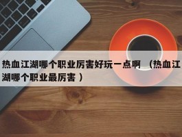 热血江湖哪个职业厉害好玩一点啊 （热血江湖哪个职业最厉害 ）