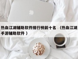 热血江湖辅助软件排行榜前十名 （热血江湖手游辅助软件 ）