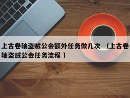 上古卷轴盗贼公会额外任务做几次 （上古卷轴盗贼公会任务流程 ）