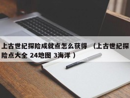 上古世纪探险成就点怎么获得 （上古世纪探险点大全 24地图 3海洋 ）