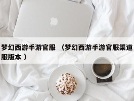 梦幻西游手游官服 （梦幻西游手游官服渠道服版本 ）