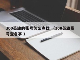 300英雄的账号怎么查找 （300英雄账号查名字 ）