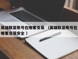 英雄联盟账号在哪里交易 （英雄联盟账号在哪里交易安全 ）