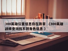 300英雄位置信息存在异常 （300英雄战绩查询找不到角色信息 ）